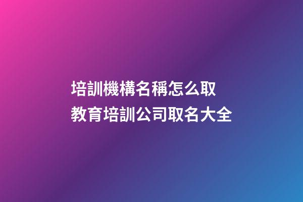 培訓機構名稱怎么取 教育培訓公司取名大全-第1張-公司起名-玄機派